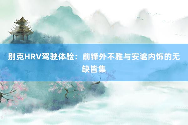 别克HRV驾驶体验：前锋外不雅与安谧内饰的无缺皆集